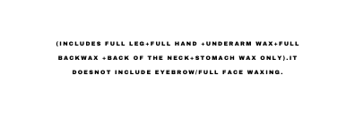 INCLUDES FULL LEG FULL HAND UNDERARM WAX FULL BACKWAX BACK OF THE NECK STOMACH WAX ONLY It doesnot include eyebrow Full face waxing