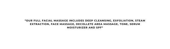 OUR FULL FACIAL MASSAGE INCLUDES DEEP CLEANSING exfoliation STEAM EXTRACTION FACE MASSAGE DECOLLETE AREA MASSAGE TONE SERUM moisturizer and SPF