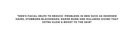 MEN S FACIAL HELPS TO REDUCE PROBLEMS IN MEN SUCH AS INGROWN HAIRS STUBBORN BLACKHEADS RAZOR BURN AND DULLNESS GIVING THAT EXTRA GLOW BOOST TO THE SKIN